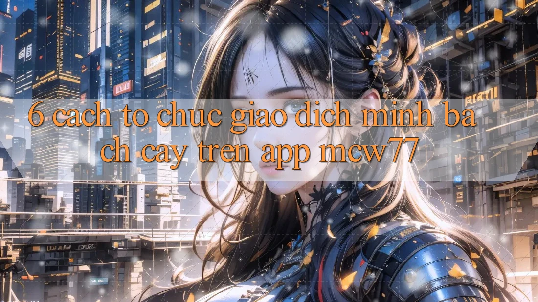 6. Cách tổ chức Giao Dịch Minh bạch cậy Trên App MCW77 6. Cách tổ chức Giao Dịch Minh bạch cậy Trên App MCW77