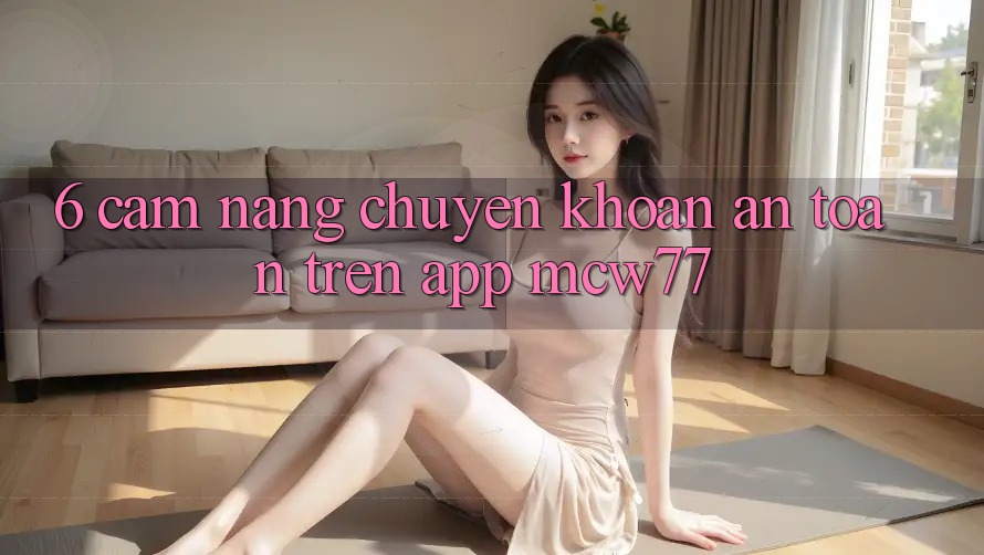 6. Cẩm nang Chuyển khoản An Toàn Trên App MCW77 6. Cẩm nang Chuyển khoản An Toàn Trên App MCW77