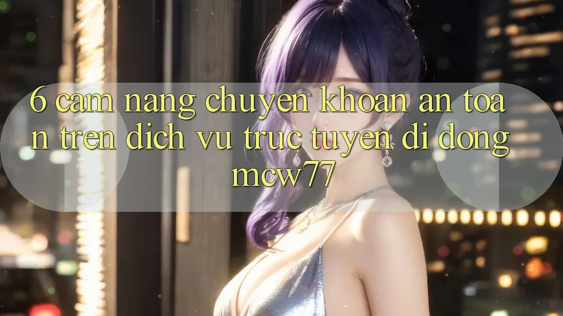 6. Cẩm nang Chuyển khoản An Toàn Trên Dịch vụ trực tuyến di động MCW77