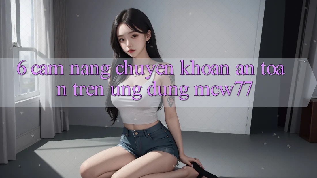 6. Cẩm nang Chuyển khoản An Toàn Trên Ứng dụng MCW77