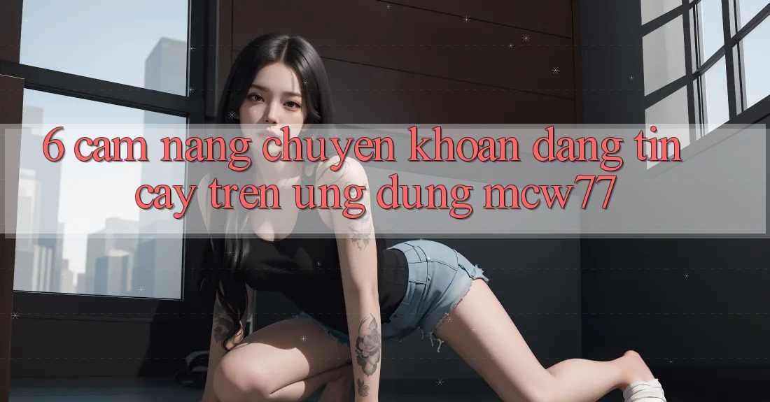 6. Cẩm nang Chuyển khoản Đáng tin cậy Trên Ứng dụng MCW77 6. Cẩm nang Chuyển khoản Đáng tin cậy Trên Ứng dụng MCW77