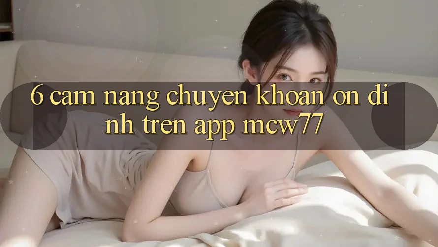 6. Cẩm nang Chuyển khoản Ổn định Trên App MCW77 6. Cẩm nang Chuyển khoản Ổn định Trên App MCW77