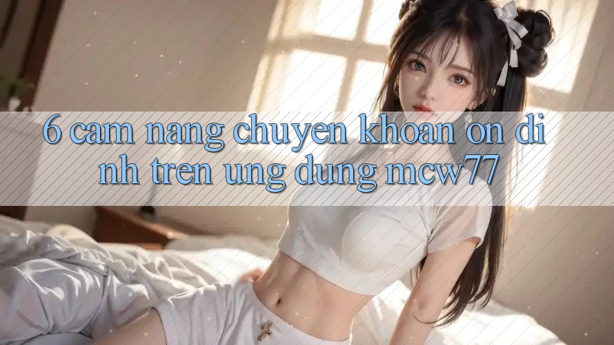 6. Cẩm nang Chuyển khoản Ổn định Trên Ứng dụng MCW77 6. Cẩm nang Chuyển khoản Ổn định Trên Ứng dụng MCW77