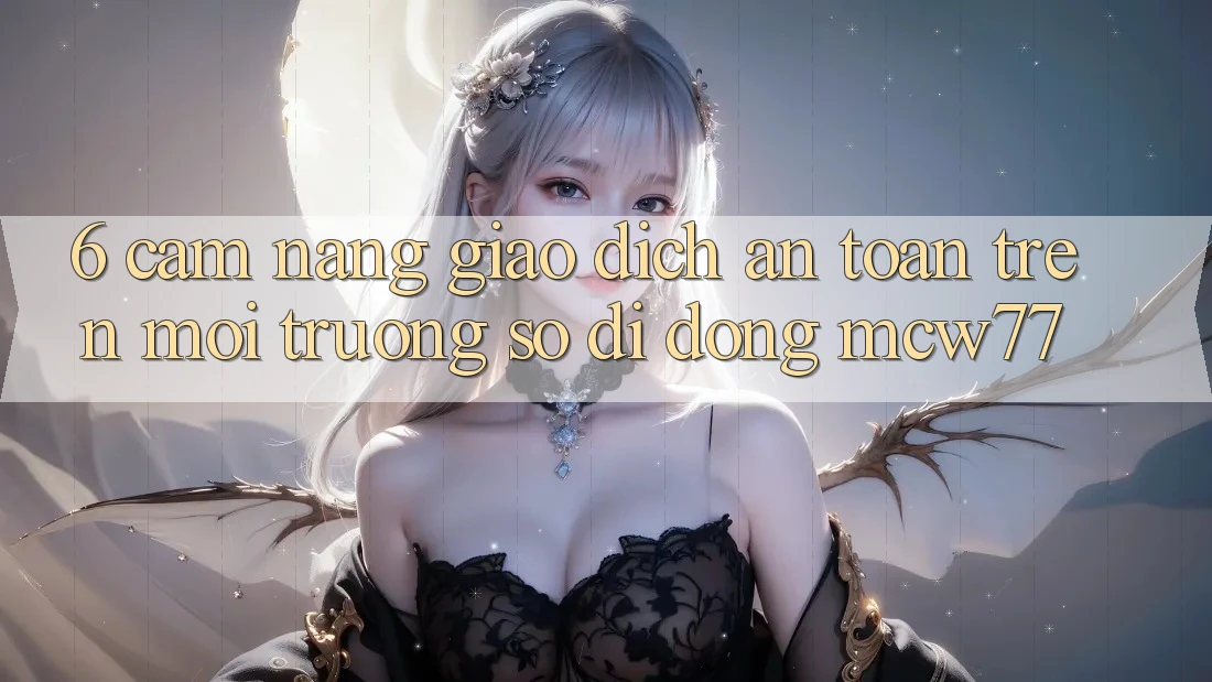 6. Cẩm nang Giao Dịch An Toàn Trên Môi trường số di động MCW77