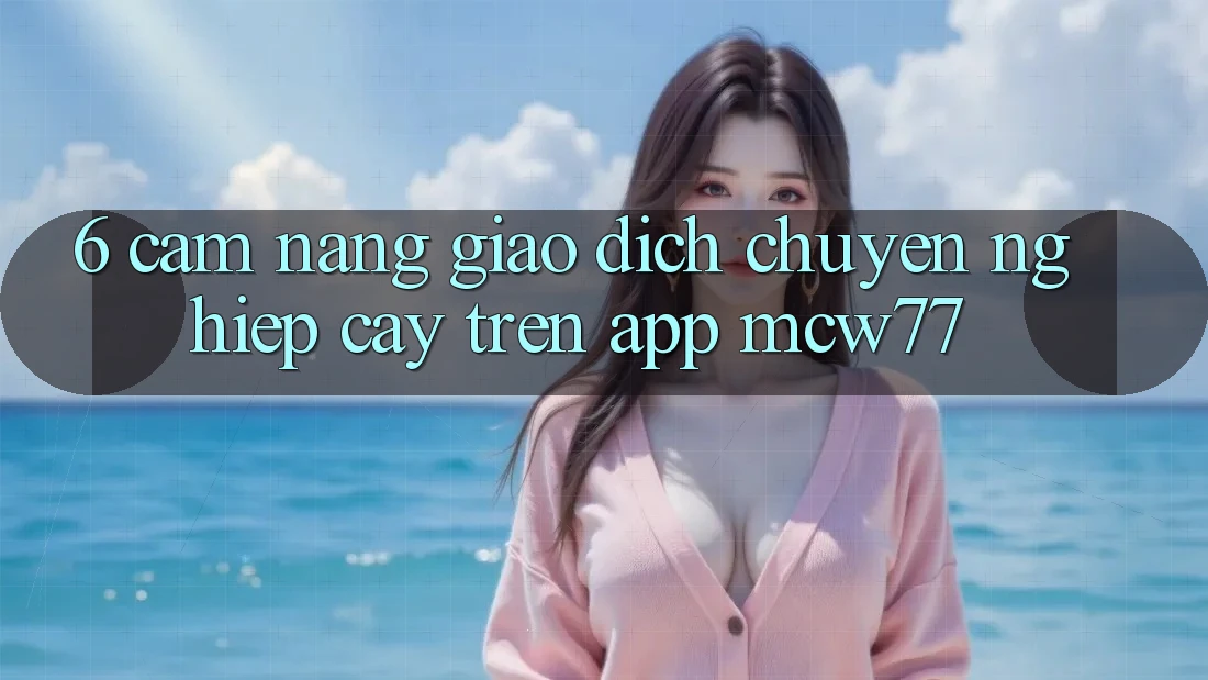 6. Cẩm nang Giao Dịch Chuyên nghiệp cậy Trên App MCW77 6. Cẩm nang Giao Dịch Chuyên nghiệp cậy Trên App MCW77