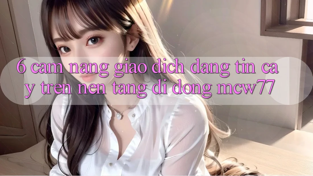 6. Cẩm nang Giao Dịch Đáng tin cậy Trên Nền tảng di động MCW77 6. Cẩm nang Giao Dịch Đáng tin cậy Trên Nền tảng di động MCW77
