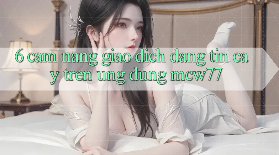 6. Cẩm nang Giao Dịch Đáng tin cậy Trên Ứng dụng MCW77