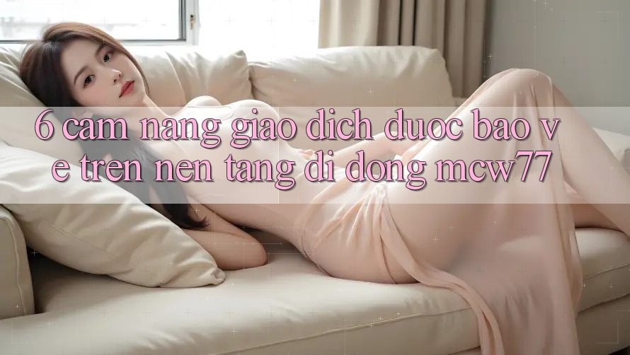 6. Cẩm nang Giao Dịch Được bảo vệ Trên Nền tảng di động MCW77