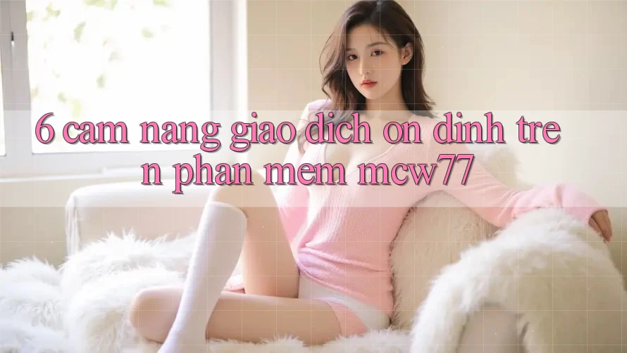 6. Cẩm nang Giao Dịch Ổn định Trên Phần mềm MCW77 6. Cẩm nang Giao Dịch Ổn định Trên Phần mềm MCW77