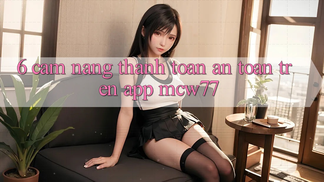 6. Cẩm nang Thanh toán An Toàn Trên App MCW77 6. Cẩm nang Thanh toán An Toàn Trên App MCW77
