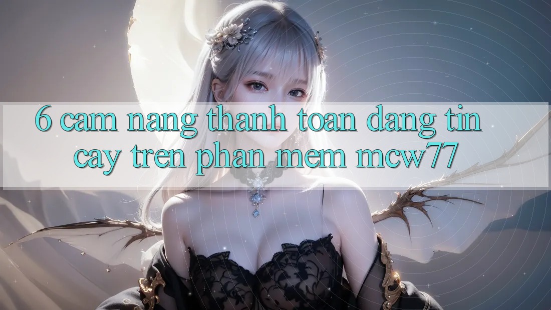 6. Cẩm nang Thanh toán Đáng tin cậy Trên Phần mềm MCW77