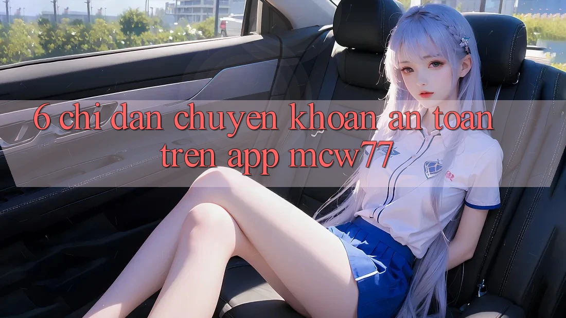 6. Chỉ dẫn Chuyển khoản An Toàn Trên App MCW77