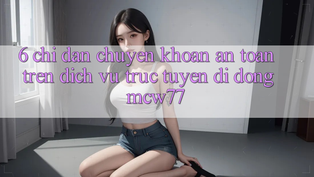6. Chỉ dẫn Chuyển khoản An Toàn Trên Dịch vụ trực tuyến di động MCW77