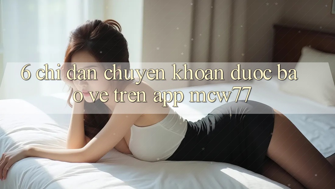 6. Chỉ dẫn Chuyển khoản Được bảo vệ Trên App MCW77