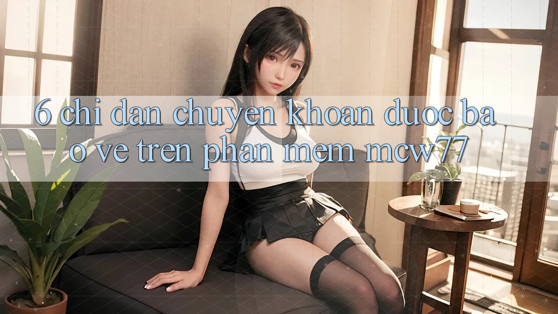 6. Chỉ dẫn Chuyển khoản Được bảo vệ Trên Phần mềm MCW77