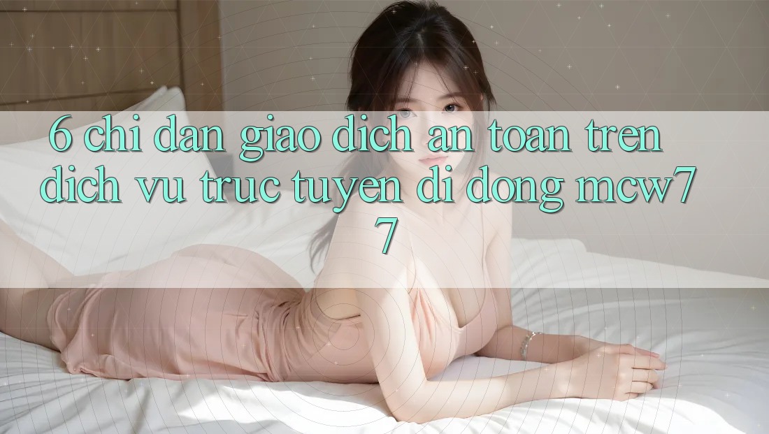 6. Chỉ dẫn Giao Dịch An Toàn Trên Dịch vụ trực tuyến di động MCW77