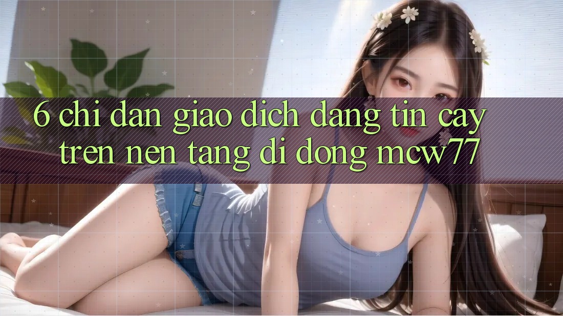6. Chỉ dẫn Giao Dịch Đáng tin cậy Trên Nền tảng di động MCW77