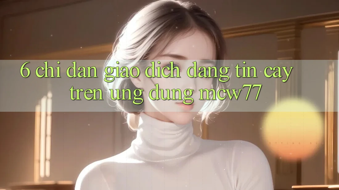 6. Chỉ dẫn Giao Dịch Đáng tin cậy Trên Ứng dụng MCW77