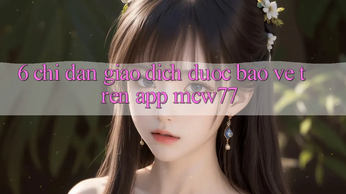 6. Chỉ dẫn Giao Dịch Được bảo vệ Trên App MCW77 6. Chỉ dẫn Giao Dịch Được bảo vệ Trên App MCW77