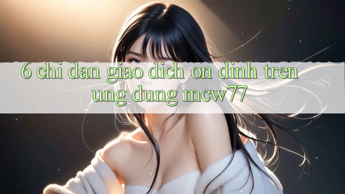 6. Chỉ dẫn Giao Dịch Ổn định Trên Ứng dụng MCW77