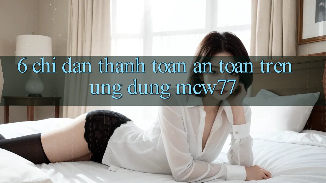 6. Chỉ dẫn Thanh toán An Toàn Trên Ứng dụng MCW77