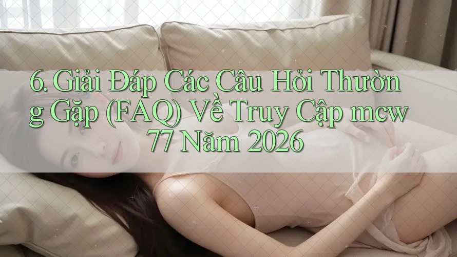 6. Giải Đáp Các Câu Hỏi Thường Gặp (FAQ) Về Truy Cập mcw77 Năm 2026