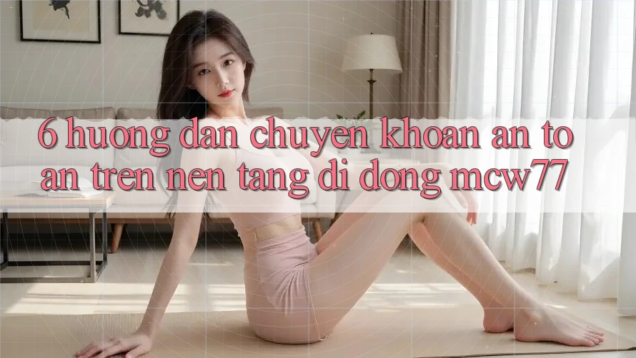 6. Hướng Dẫn Chuyển khoản An Toàn Trên Nền tảng di động MCW77 6. Hướng Dẫn Chuyển khoản An Toàn Trên Nền tảng di động MCW77