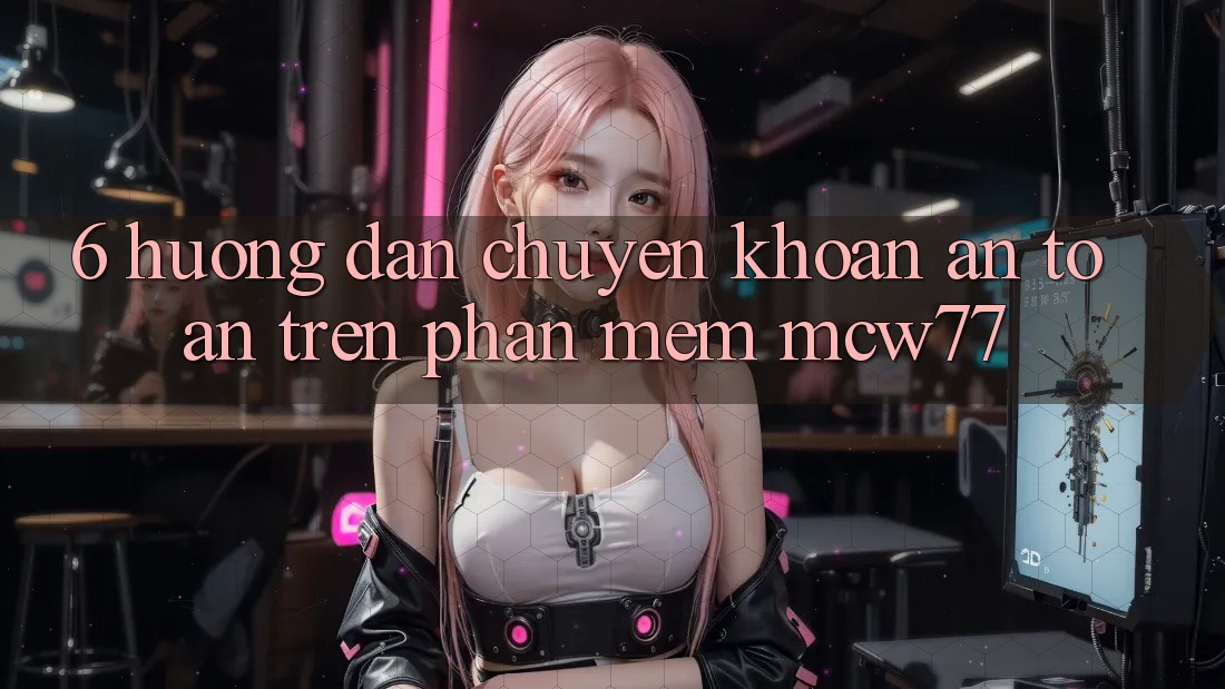 6. Hướng Dẫn Chuyển khoản An Toàn Trên Phần mềm MCW77