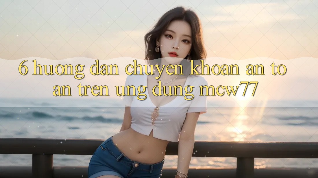6. Hướng Dẫn Chuyển khoản An Toàn Trên Ứng dụng MCW77 6. Hướng Dẫn Chuyển khoản An Toàn Trên Ứng dụng MCW77