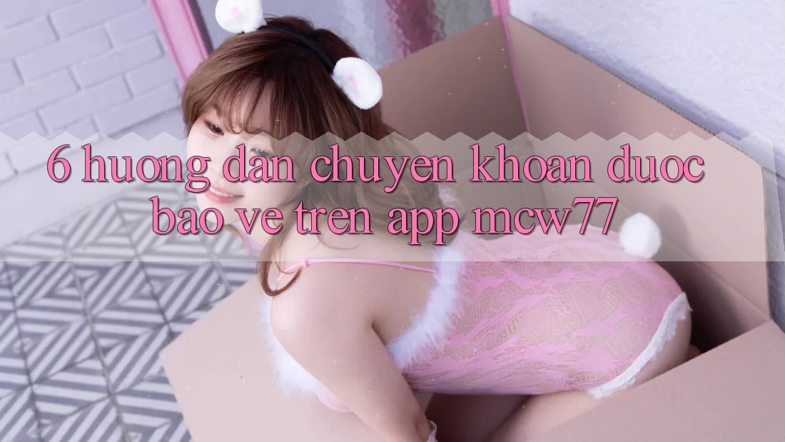 6. Hướng Dẫn Chuyển khoản Được bảo vệ Trên App MCW77
