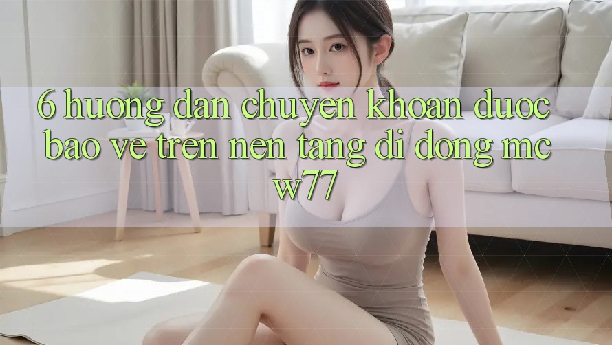 6. Hướng Dẫn Chuyển khoản Được bảo vệ Trên Nền tảng di động MCW77 6. Hướng Dẫn Chuyển khoản Được bảo vệ Trên Nền tảng di động MCW77