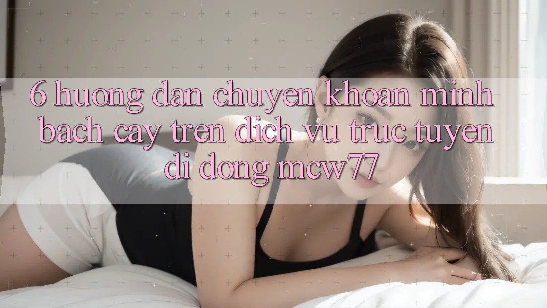 6. Hướng Dẫn Chuyển khoản Minh bạch cậy Trên Dịch vụ trực tuyến di động MCW77 6. Hướng Dẫn Chuyển khoản Minh bạch cậy Trên Dịch vụ trực tuyến di động MCW77