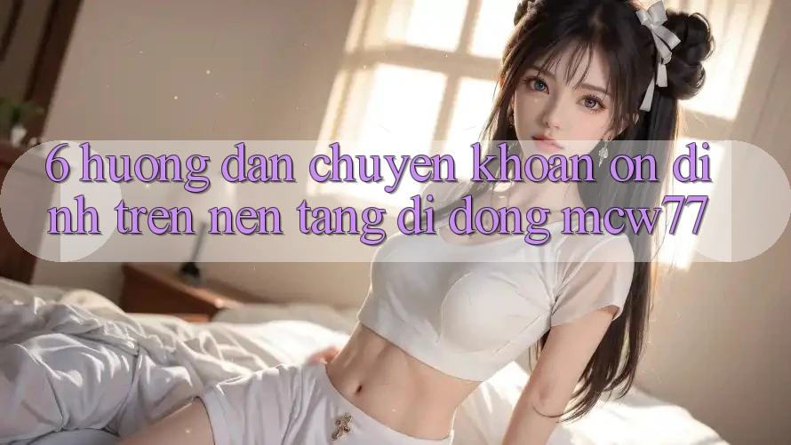 6. Hướng Dẫn Chuyển khoản Ổn định Trên Nền tảng di động MCW77