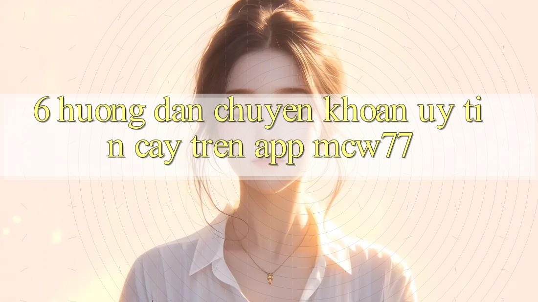 6. Hướng dẫn Chuyển khoản Uy tín cậy Trên App MCW77 6. Hướng dẫn Chuyển khoản Uy tín cậy Trên App MCW77