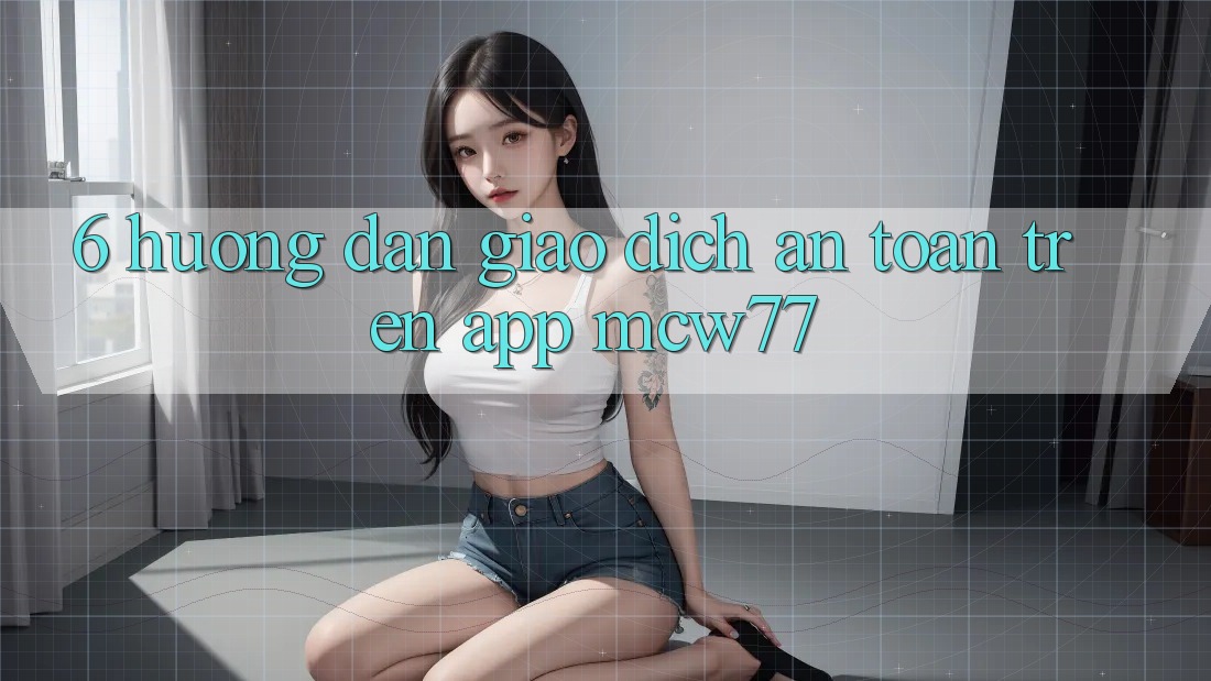 6. Hướng dẫn Giao Dịch An Toàn Trên App MCW77