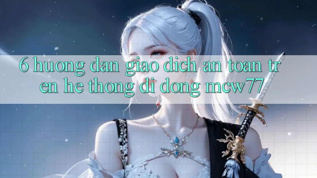 6. Hướng Dẫn Giao Dịch An Toàn Trên Hệ thống di động MCW77