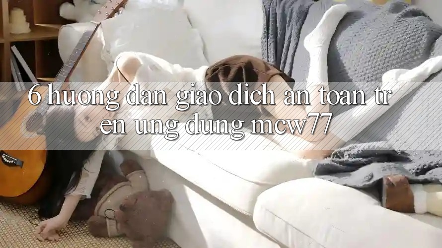 6. Hướng Dẫn Giao Dịch An Toàn Trên Ứng dụng MCW77 6. Hướng Dẫn Giao Dịch An Toàn Trên Ứng dụng MCW77