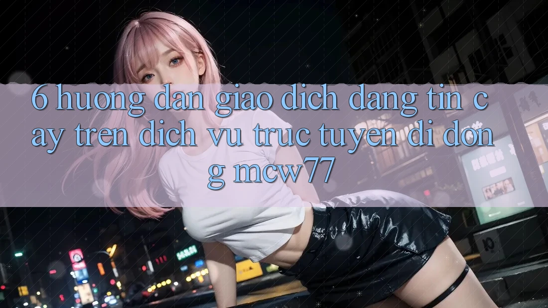 6. Hướng Dẫn Giao Dịch Đáng tin cậy Trên Dịch vụ trực tuyến di động MCW77 6. Hướng Dẫn Giao Dịch Đáng tin cậy Trên Dịch vụ trực tuyến di động MCW77