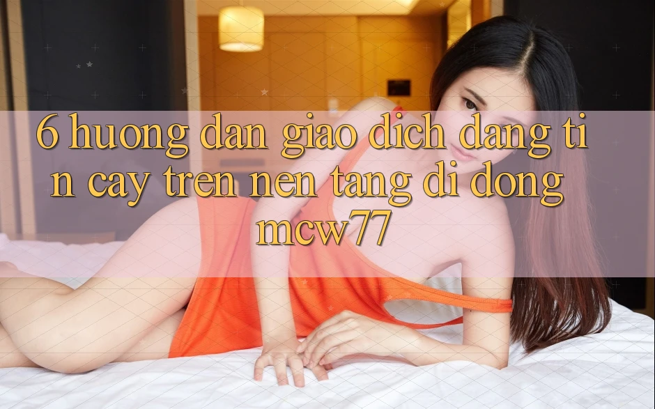 6. Hướng Dẫn Giao Dịch Đáng tin cậy Trên Nền tảng di động MCW77 6. Hướng Dẫn Giao Dịch Đáng tin cậy Trên Nền tảng di động MCW77