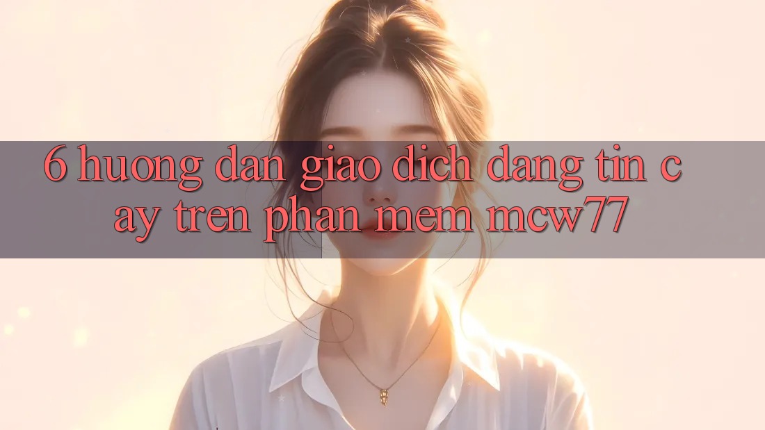 6. Hướng Dẫn Giao Dịch Đáng tin cậy Trên Phần mềm MCW77