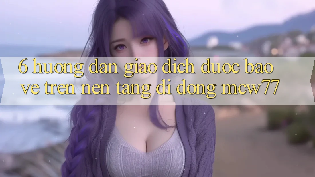 6. Hướng Dẫn Giao Dịch Được bảo vệ Trên Nền tảng di động MCW77