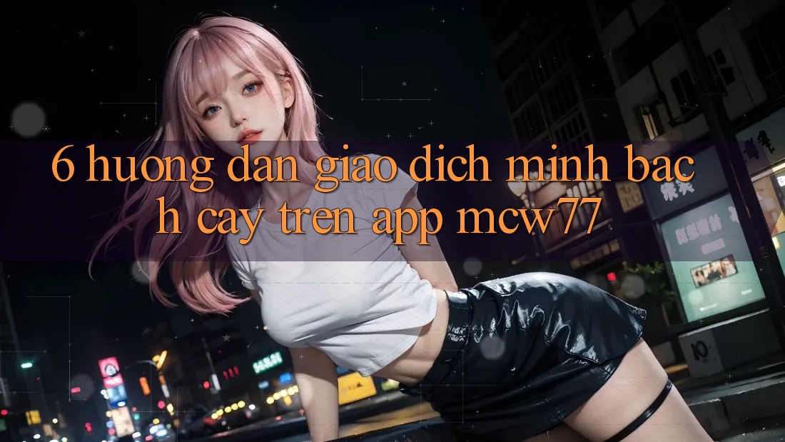 6. Hướng dẫn Giao Dịch Minh bạch cậy Trên App MCW77