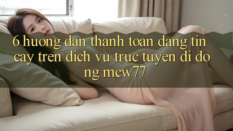 6. Hướng Dẫn Thanh toán Đáng tin cậy Trên Dịch vụ trực tuyến di động MCW77
