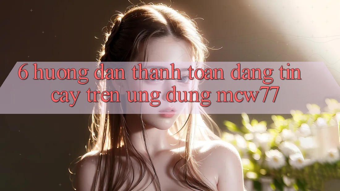 6. Hướng Dẫn Thanh toán Đáng tin cậy Trên Ứng dụng MCW77 6. Hướng Dẫn Thanh toán Đáng tin cậy Trên Ứng dụng MCW77