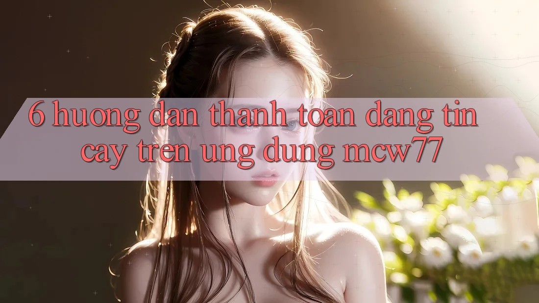 6. Hướng Dẫn Thanh toán Đáng tin cậy Trên Ứng dụng MCW77 6. Hướng Dẫn Thanh toán Đáng tin cậy Trên Ứng dụng MCW77