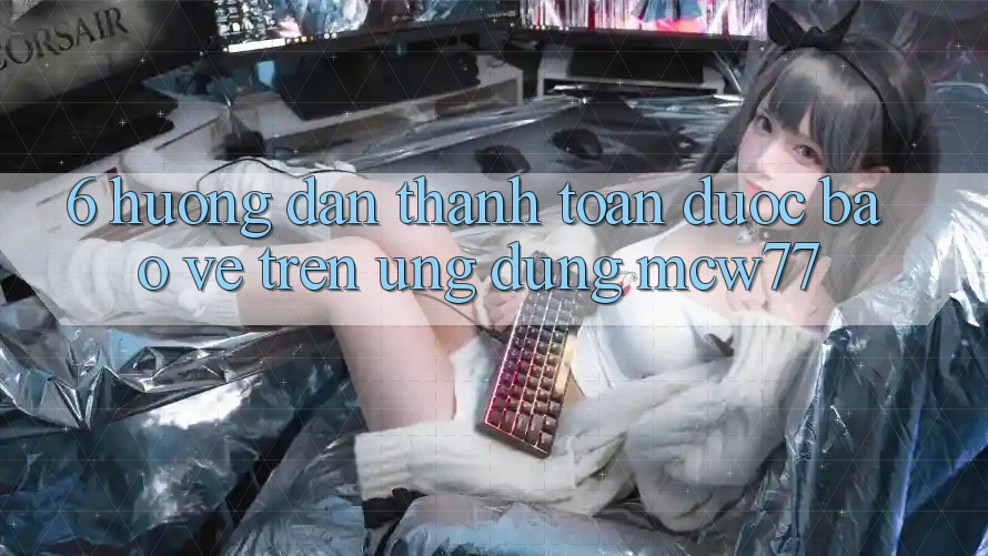 6. Hướng Dẫn Thanh toán Được bảo vệ Trên Ứng dụng MCW77 6. Hướng Dẫn Thanh toán Được bảo vệ Trên Ứng dụng MCW77
