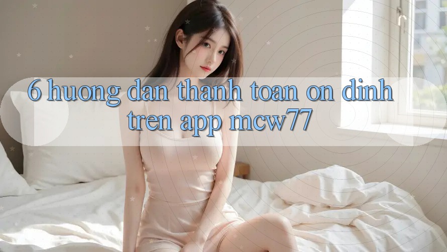 6. Hướng Dẫn Thanh toán Ổn định Trên App MCW77