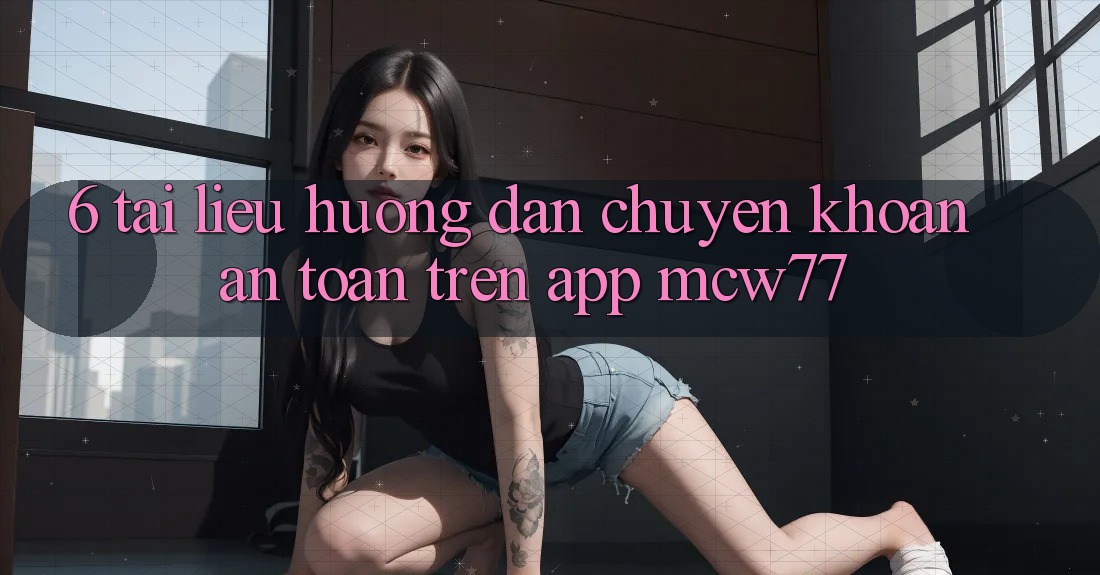 6. Tài liệu hướng dẫn Chuyển khoản An Toàn Trên App MCW77 6. Tài liệu hướng dẫn Chuyển khoản An Toàn Trên App MCW77