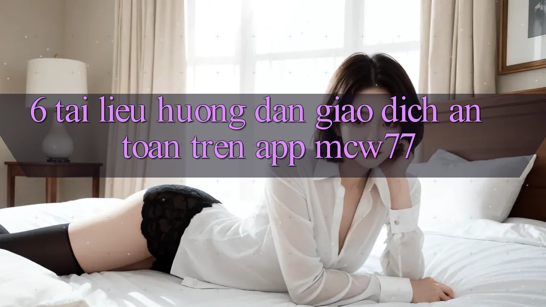 6. Tài liệu hướng dẫn Giao Dịch An Toàn Trên App MCW77