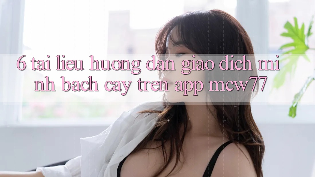 6. Tài liệu hướng dẫn Giao Dịch Minh bạch cậy Trên App MCW77